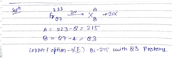 Sosh 223 20 foror +27 B A = 223-8=215 B 07-03 coggert option(E) Bi-215 with 83 protons.