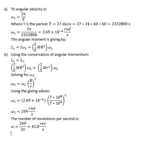 a) Th angular velocity is: w1 = T Where T is the period: T = 27 days = 27 * 24 * 60 * 60 = 2332800 s 21 W. = 2332800 = 2.69 x