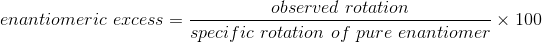 enantiomeric excess = observed rotation specific rotation of pure enantiomer - X 100
