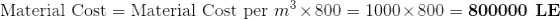 \textup{Material Cost}=\textup{Material Cost per }m^3\times 800=1000\times 800=\textbf{800000\textup{ LE}}