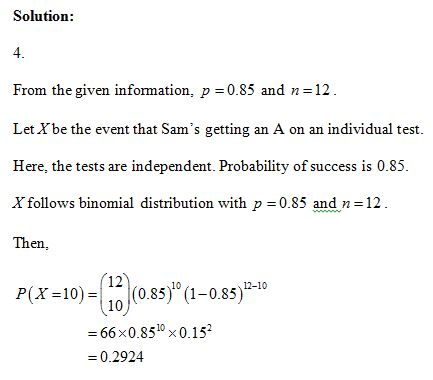 Solution: From the given information, p=0.85 and n=12 Let X be the event that Sams getting an A on an individual test. Here,