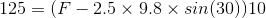 125= (F-2.5 \times 9.8 \times sin(30) )10