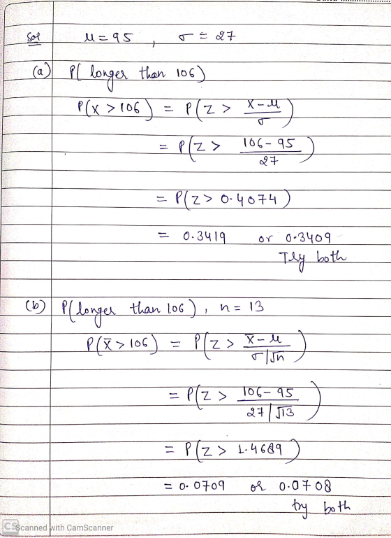 I sol M=95, re 27 I (a) PI longer than 106) P(x >106 ) = P(Z > Yodey - = f(z> 106.795) . 106-95 27 = P(Z > 0.4074) = 0.3419 o