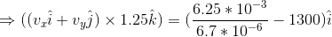 \Rightarrow ((v_{x}\hat{i}+v_{y}\hat{j})\times 1.25\hat{k}) = (\frac{6.25*10^{-3}}{6.7*10^{-6}}-1300)\hat{i}