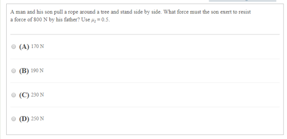 A man and his son pull a rope around a tree and stand side by side. What force must the son exert to resist a force of 800 N by his father? Use us-0.5 (A) 170N O (B) 190N O(C) 230 N o (D) 250 N