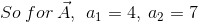 So \: for\: \vec{A}, \:\: a_{1}=4,\: a_{2}=7