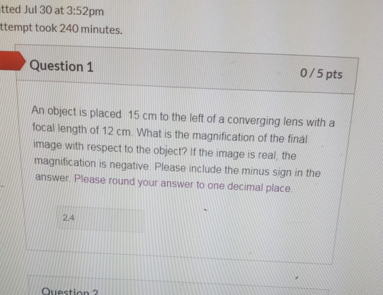 Etted Jul 30 at 3:52pm ttempt took 240 minutes. Question 1 0/5 pts An object is placed 15 cm to the left of a converging lens