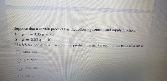 ke Suppose that a certain product has the following demand and supply functions D: p = – 0.05 g + 65 S: p = 0.05 q + 10 If a