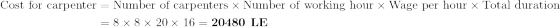 \begin{aligned}\textup{Cost for carpenter}&=\textup{Number of carpenters}\times \textup{Number of working hour}\times \textup{Wage per hour} \times \textup{Total duration}\\\textup{ }&=8\times 8\times 20\times 16=\textbf{20480\textup{ LE}}\end{aligned}