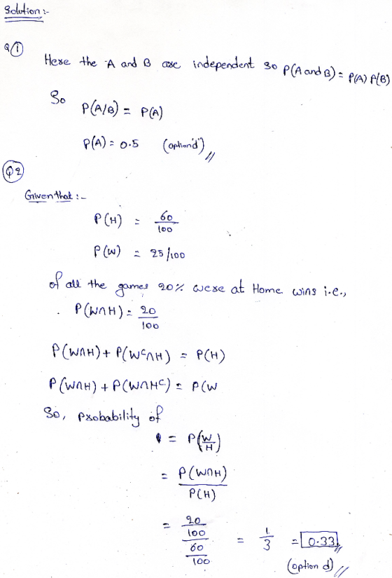 solution 1 Here the A and B are independent so P(A and B) = P(A) P/B) - 3o P(A/A) = P(A) P(A) = 0.5 (optionid) Given that :-