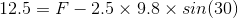 12.5=F - 2.5 \times 9.8 \times sin(30)