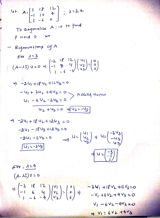 12 let A= 18 10 -6 4 ; 123,4 3 0 To deagonalize Aire to find p and D st Egeoreeters of A for x=3 -2 18 12 (A-XI) U=0 =) q 4 =