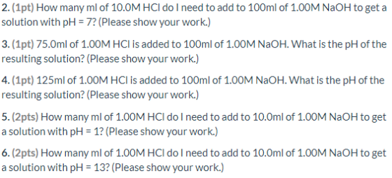 2. (1pt) How many ml of 10.0M HCl do I need to add to 100ml of 1.00M NaOH to get a solution with pH = 7? (Please show your wo