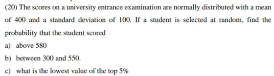 (20) The scores on a university entrance examination are normally distributed with a mean of 400 and a standard deviation of