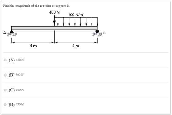 Find the magnitude of the reaction at support B. 400 N 100 N/m 4 m 4 m (A) 400N (B) 500 N O (C) 600 N O (D) 700 N