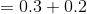 =0.3+0.2
