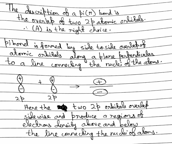 the overlap of two 2 p atomic orbitals. The description of a pi (H) bond is . (A) is the right choice. bibond is formed atomi