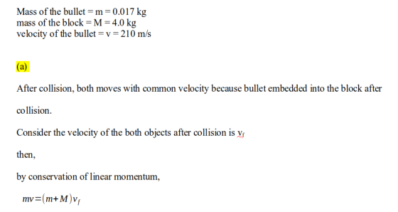Mass of the bullet =m=0.017 kg mass of the block=M = 4.0 kg velocity of the bullet = v= 210 m/s (a) After collision, both mov