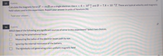 15 4 points Calculate the magnetic force (F = evB) on a single electron. Use v = 6 x 105 and B = 7.8 x 10-7. These are typica