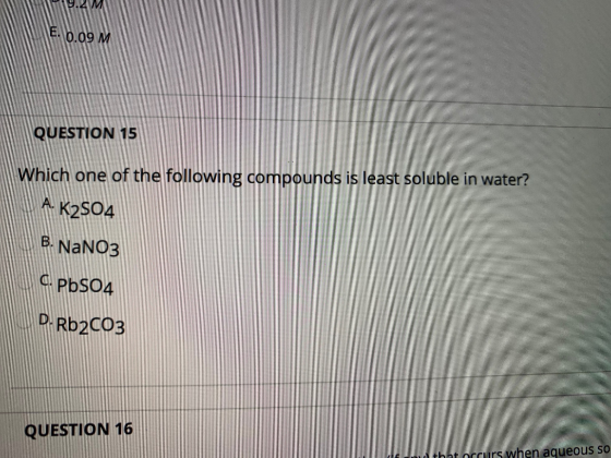 119.ZMU E. 0.09 M QUESTION 15 Which one of the following compounds is least soluble in water? A. K2SO4 B. NaNO3 6. PbSO4 D. R