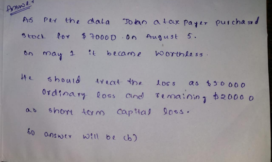 Answer purchased As per the data Joan a tax payer stock for $70000 on August 5. on may a it became worthless He should treat