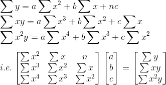 \\\sum y= a\sum x^2+b\sum x+nc \\ \sum xy=a\sum x^3+b\sum x^2+c\sum x\\ \sum x^2y=a\sum x^4 +b\sum x^3+c\sum x^2 \\ \\ i.e. \begin{bmatrix} \sum x^2&\sum x &n \\ \sum x^3& \sum x^2&\sum x \\ \sum x^4& \sum x^3 & \sum x^2 \end{bmatrix}\begin{bmatrix} a\\ b\\ c \end{bmatrix}=\begin{bmatrix} \sum y\\ \sum xy \\ \sum x^2y \end{bmatrix}