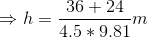 \Rightarrow h = \frac{36+24}{4.5*9.81}m