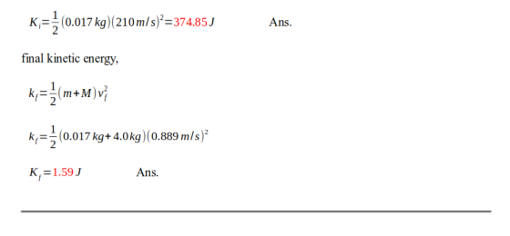 K;={(0.017 kg)(210 m/s)?=374.85J Ans. final kinetic energy, k=3(m+M)v} k={(0.017 kg+4.0kg)(0.889 m/s) K =1.59 J Ans.