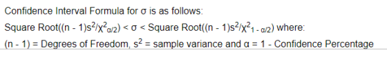 Confidence Interval Formula for σ is as follows: Square Root((n-1)s2/X2a2) < σ < Square Root(n-1)s2/X21-o2) where: (n-1-Degrees of Freedom. S2-sample variance and α 1-Confidence Percentage