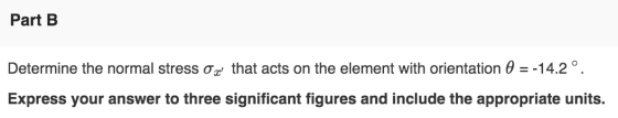 Part B Determine the normal stress ox that acts on the element with orientation 0 = -14.2°. Express your answer to three sign