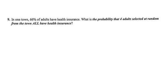 9. In one town, 66% of adults have health insurance. What is the probability that 4 adults selected at random from the town A