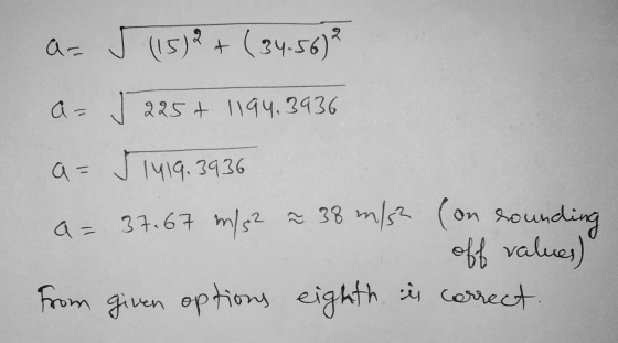 as 5 (15)2 + ( 34.56) A- J 225+ 1194.3936 a = 1419.3936 rounding a= 37.67 m/s² ~ 38 m/s? (on off values) From given options e