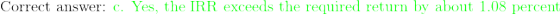 \textup{Correct answer: {\color{Green} c. Yes, the IRR exceeds the required return by about 1.08 percent} }