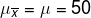 \mu_{\overline{x}}=\mu = 50