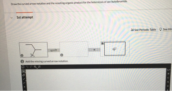 Draw the curved arrow notation and the resulting organic product for the heterolysis of sec-butylbromide. 1st attempt I See P