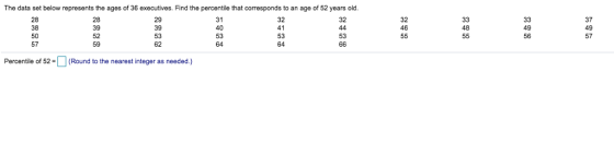 The data set below represents the ages of 36 executives. Find the percentile that corresponds to an age of 52 years old. 29 39 31 32 41 32 28 38 50 28 39 52 59 37 49 57 32 46 48 49 53 64 64 Percentile of 529 (Round to the nearest integer as needed.)