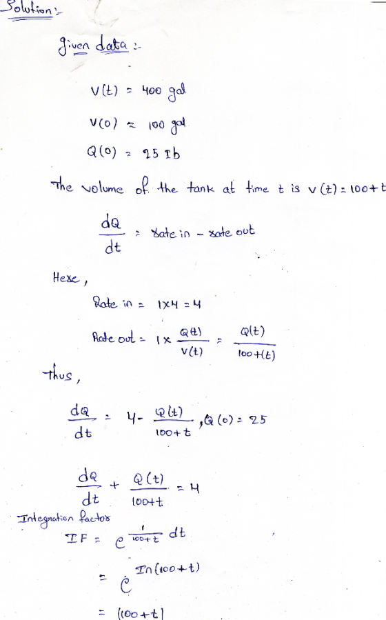 Solutions given data : v(t) = 400 gal Vola 100 gal. Q(0) 2 25 Tb tank at time tis v (t) = 100+t da .: Sate in - Xate out : dt