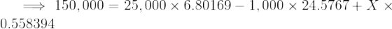 \large \implies 150,000 = 25,000\times 6.80169 - 1,000\times 24.5767 + X\times 0.558394