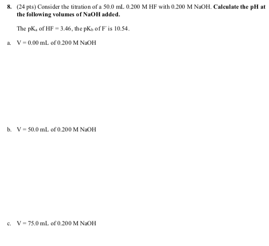 8. (24 pts) Consider the titration of a 50.0 mL 0.200 M HF with 0.200 M NaOH. Calculate the pH at the following volumes of Na