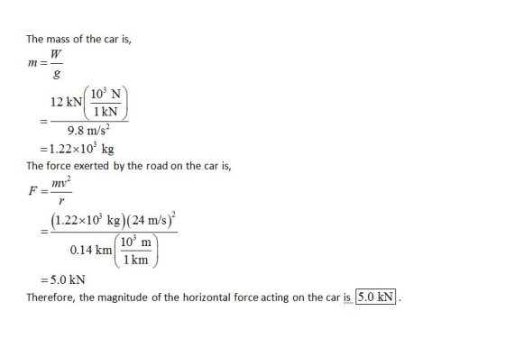 The mass of the car is, m- (103 N 1 kN 12 kN 9.8 m/s = 1.22×103 kg The force exerted by the road on the car is, myv2 7 (1.22