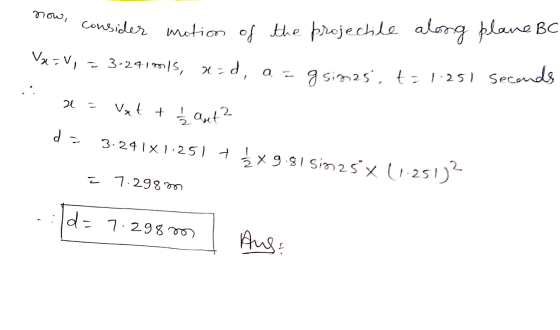 now, Va=vi consider motion of the projectile along plane BC 3:241ms, uzd, a = g sim25, t = 1.251 seconds 2 Vat + aut? 3.241x