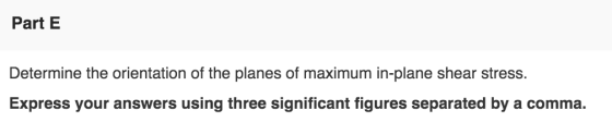 Part E Determine the orientation of the planes of maximum in-plane shear stress. Express your answers using three significant