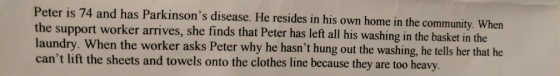 Peter is 74 and has Parkinsons disease. He resides in his own home in the community. When the support worker arrives, she fi