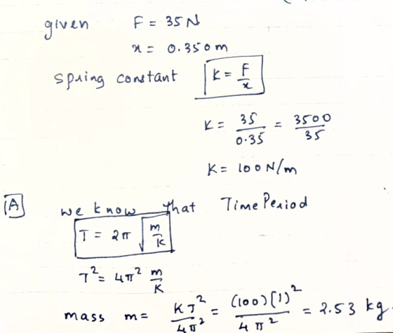 given F = 350 a= 0.350m spring constant K= 100N/m Time Period I we know that 7° 42 min mass m= Clood (192 kg = 2 = 2.53 kg m=