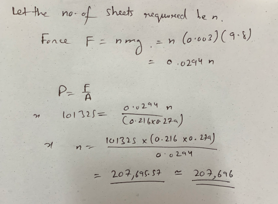 Let the no- of sheets required ben. fonce F=nong, = n (0.003) (9.8) - 0.0294 n & P= 1 0.0294 n 101325= 10.216x0.272) - 101325
