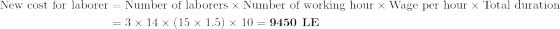 \begin{aligned}\textup{New cost for laborer}&=\textup{Number of laborers}\times \textup{Number of working hour}\times \textup{Wage per hour} \times \textup{Total duration}\\\textup{ }&=3\times 14\times (15\times 1.5)\times 10=\textbf{9450\textup{ LE}}\end{aligned}