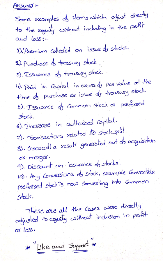 Answer: Some examples of items which adjust directly to the equity without including in the profit aud loss:- 1). Premium Col