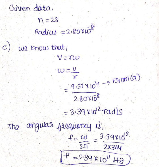 Criven data, n =23 Radius =2180X108 c) we know that; Verw w= - 91518104 -> 79 om (a). 2180X108 = 3:39 x 102radls The angulas