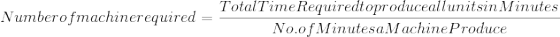 Number of machine required = \frac{Total Time Required to produce all units in Minutes }{No. of Minutes a Machine Produce}