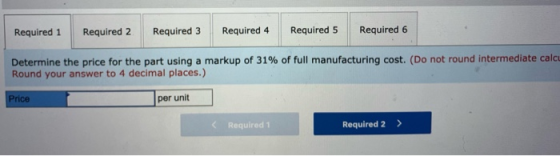 Required 1 Required 2 Required 3 Required 4 Required 5 Required 6 Determine the price for the part using a markup of 31% of f
